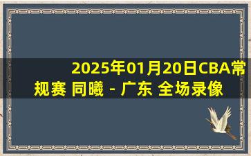 2025年01月20日CBA常规赛 同曦 - 广东 全场录像